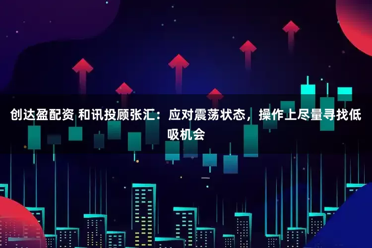 创达盈配资 和讯投顾张汇：应对震荡状态，操作上尽量寻找低吸机会