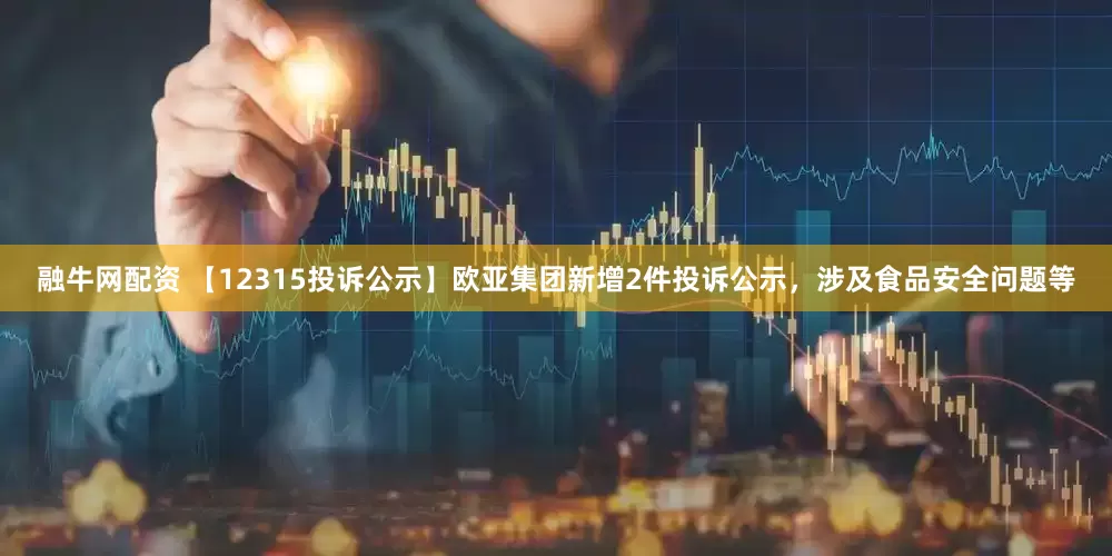 融牛网配资 【12315投诉公示】欧亚集团新增2件投诉公示，涉及食品安全问题等