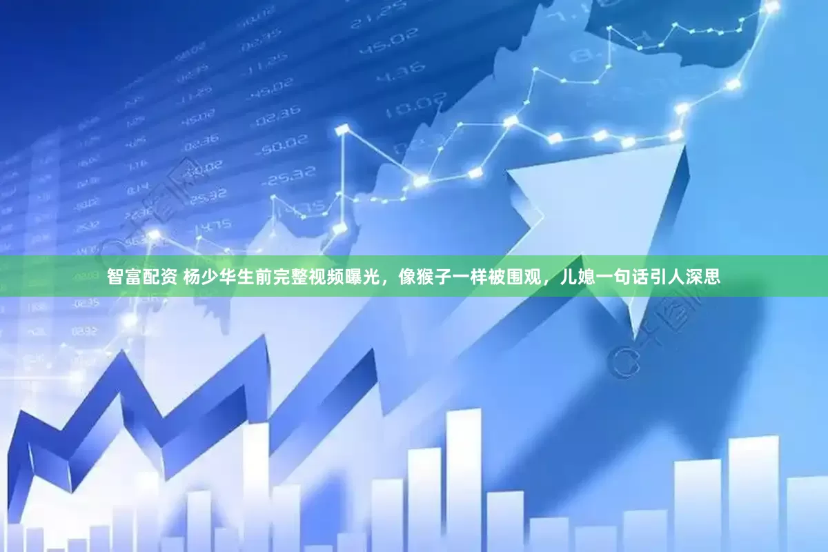 智富配资 杨少华生前完整视频曝光，像猴子一样被围观，儿媳一句话引人深思