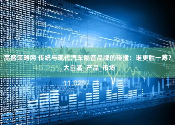 高盛策略网 传统与现代汽车隔音品牌的碰撞：谁更胜一筹？_大白鲨_产品_市场