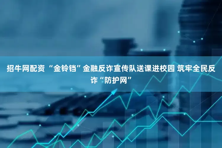 招牛网配资 “金铃铛”金融反诈宣传队送课进校园 筑牢全民反诈“防护网”