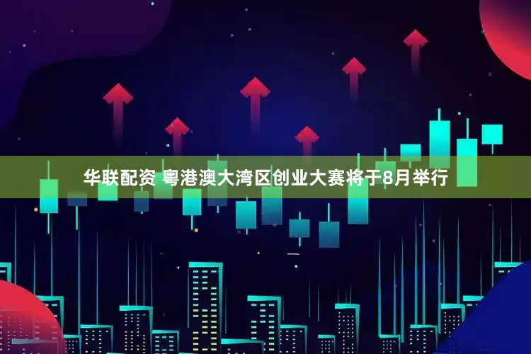 华联配资 粤港澳大湾区创业大赛将于8月举行