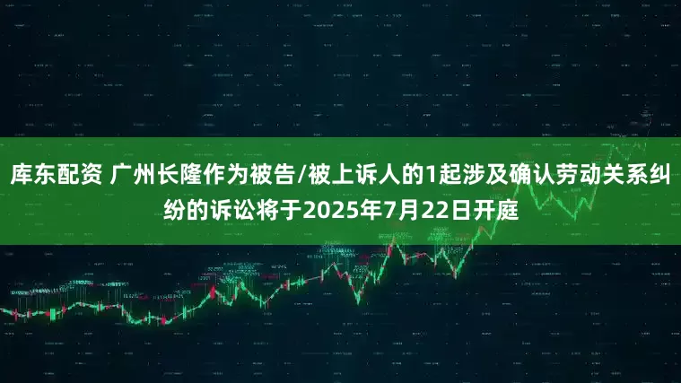 库东配资 广州长隆作为被告/被上诉人的1起涉及确认劳动关系纠纷的诉讼将于2025年7月22日开庭