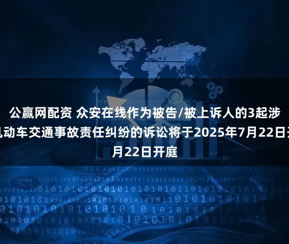 公赢网配资 众安在线作为被告/被上诉人的3起涉及机动车交通事故责任纠纷的诉讼将于2025年7月22日开庭