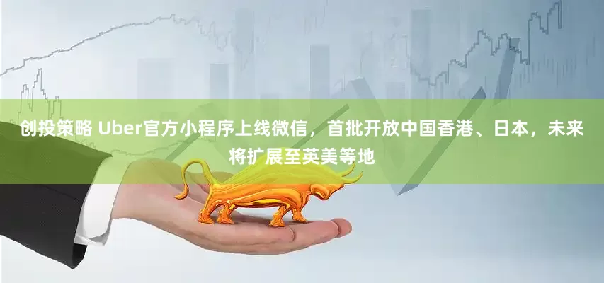 创投策略 Uber官方小程序上线微信，首批开放中国香港、日本，未来将扩展至英美等地