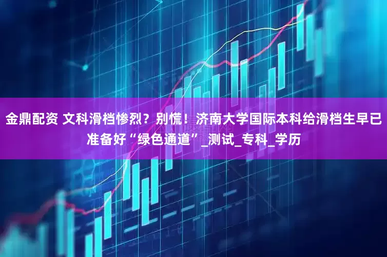 金鼎配资 文科滑档惨烈？别慌！济南大学国际本科给滑档生早已准备好“绿色通道”_测试_专科_学历