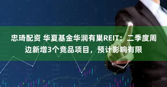 忠琦配资 华夏基金华润有巢REIT：二季度周边新增3个竞品项目，预计影响有限
