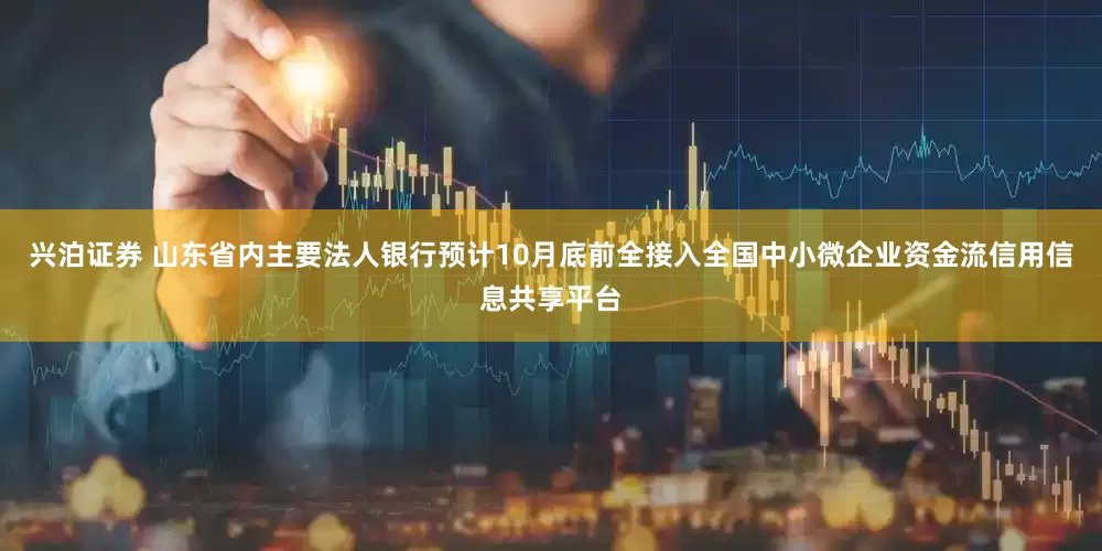 兴泊证券 山东省内主要法人银行预计10月底前全接入全国中小微企业资金流信用信息共享平台