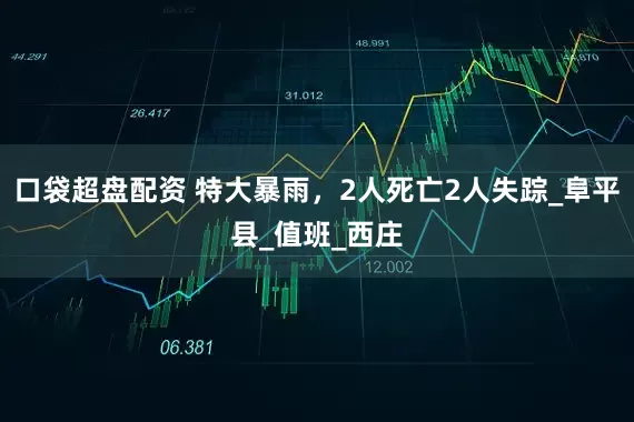 口袋超盘配资 特大暴雨，2人死亡2人失踪_阜平县_值班_西庄
