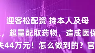 迎客松配资 持本人及母亲医保凭证，超量配取药物，造成医保基金损失44万元！怎么做到的？官方曝光_销售_药品_结算