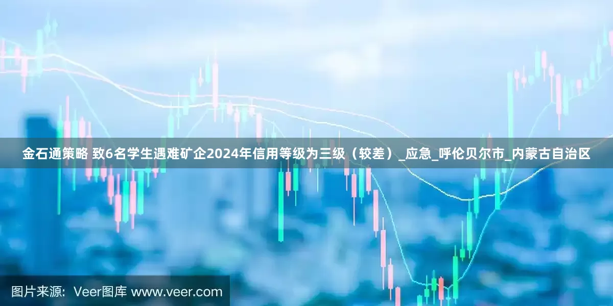 金石通策略 致6名学生遇难矿企2024年信用等级为三级（较差）_应急_呼伦贝尔市_内蒙古自治区