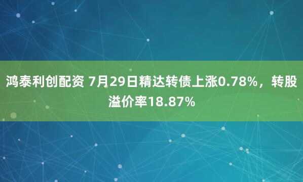 鸿泰利创配资 7月29日精达转债上涨0.78%，转股溢价率18.87%