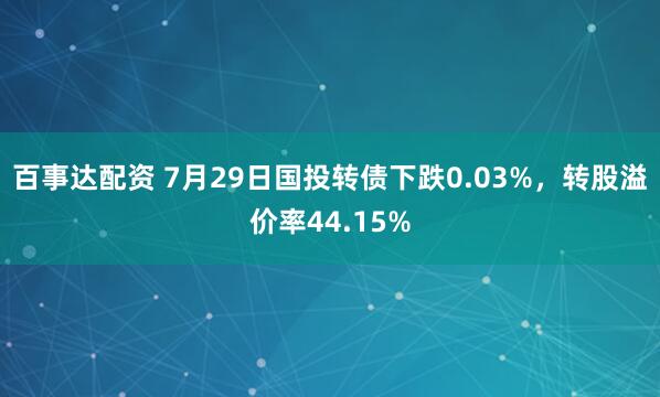 百事达配资 7月29日国投转债下跌0.03%，转股溢价率44.15%
