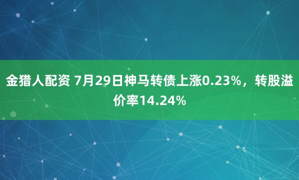 金猎人配资 7月29日神马转债上涨0.23%，转股溢价率14.24%