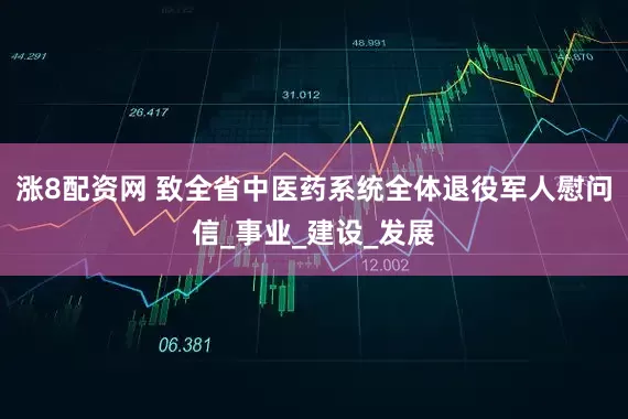 涨8配资网 致全省中医药系统全体退役军人慰问信_事业_建设_发展