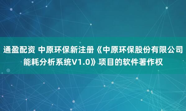 通盈配资 中原环保新注册《中原环保股份有限公司能耗分析系统V1.0》项目的软件著作权