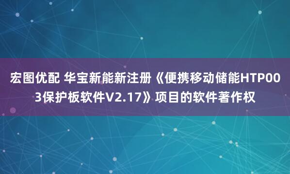 宏图优配 华宝新能新注册《便携移动储能HTP003保护板软件V2.17》项目的软件著作权