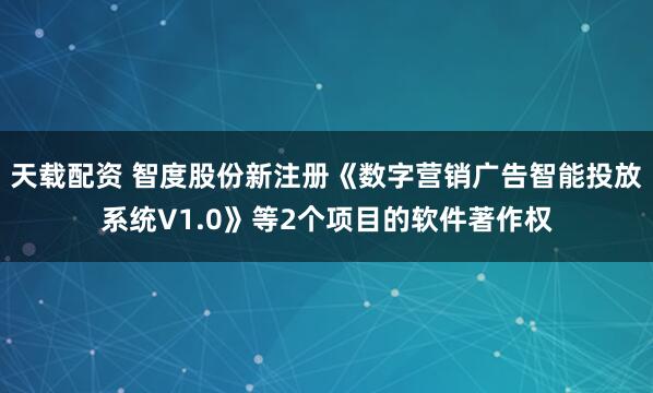 天载配资 智度股份新注册《数字营销广告智能投放系统V1.0》等2个项目的软件著作权