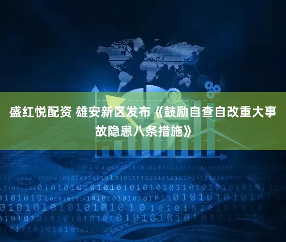 盛红悦配资 雄安新区发布《鼓励自查自改重大事故隐患八条措施》