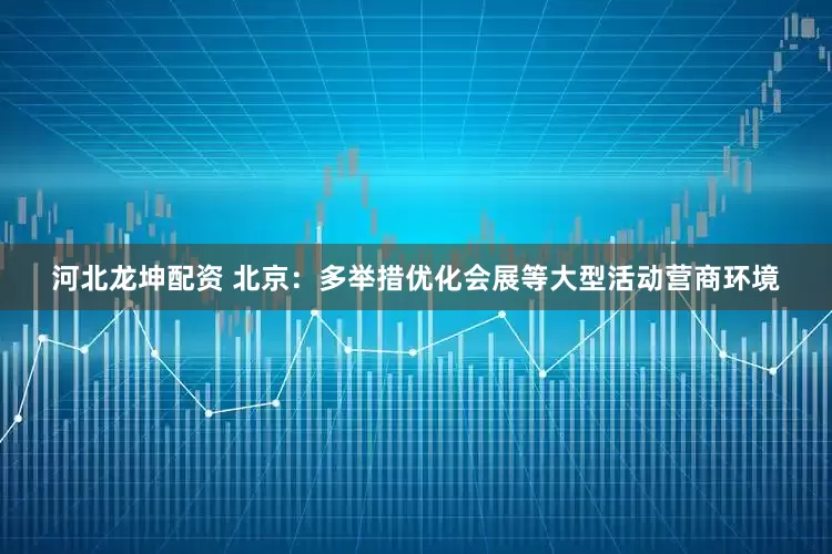 河北龙坤配资 北京：多举措优化会展等大型活动营商环境