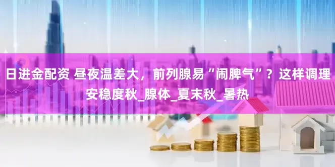日进金配资 昼夜温差大，前列腺易“闹脾气”？这样调理安稳度秋_腺体_夏末秋_暑热