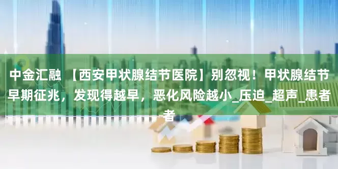 中金汇融 【西安甲状腺结节医院】别忽视！甲状腺结节早期征兆，发现得越早，恶化风险越小_压迫_超声_患者