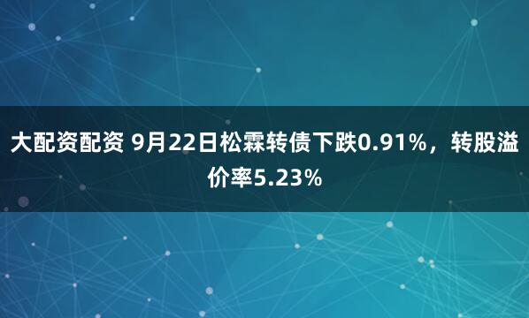 大配资配资 9月22日松霖转债下跌0.91%，转股溢价率5.23%