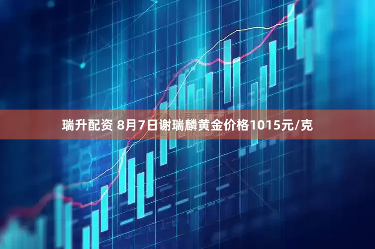 瑞升配资 8月7日谢瑞麟黄金价格1015元/克