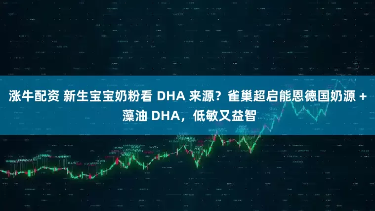 涨牛配资 新生宝宝奶粉看 DHA 来源?雀巢超启能恩德国奶源 + 藻油 DHA,低敏又益智