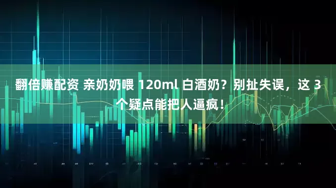 翻倍赚配资 亲奶奶喂 120ml 白酒奶?别扯失误,这 3 个疑点能把人逼疯!