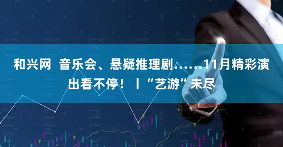 和兴网  音乐会、悬疑推理剧……11月精彩演出看不停！丨“艺游”未尽
