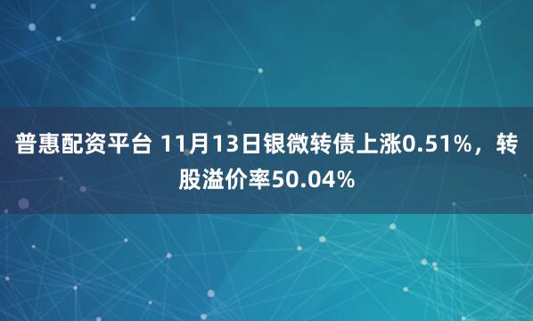 普惠配资平台 11月13日银微转债上涨0.51%，转股溢价率50.04%