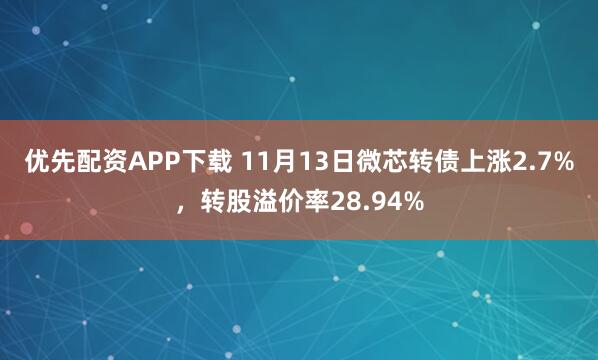优先配资APP下载 11月13日微芯转债上涨2.7%，转股溢价率28.94%