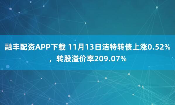 融丰配资APP下载 11月13日洁特转债上涨0.52%，转股溢价率209.07%