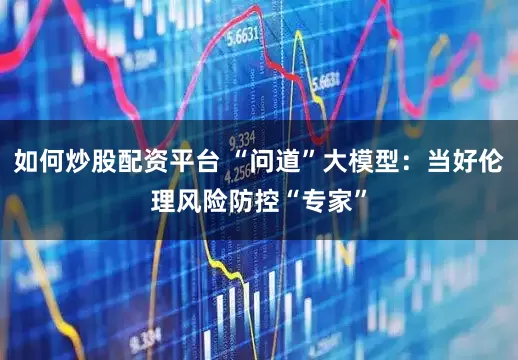 如何炒股配资平台 “问道”大模型：当好伦理风险防控“专家”