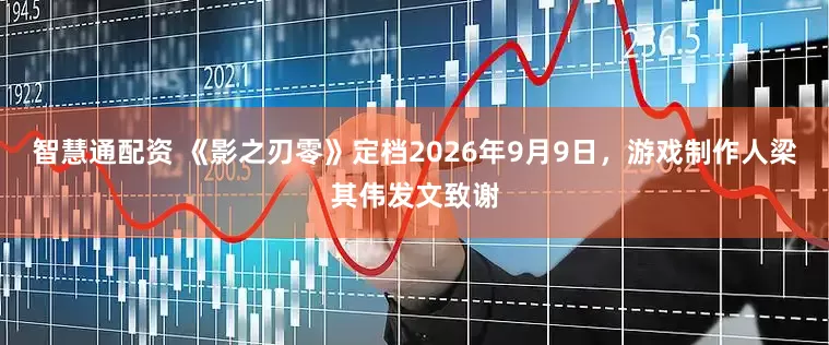 智慧通配资 《影之刃零》定档2026年9月9日，游戏制作人梁其伟发文致谢