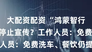大配资配资 “鸿蒙智行大饭店”被停止宣传？工作人员：免费洗车、餐饮仍提供