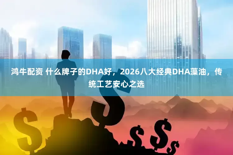 鸿牛配资 什么牌子的DHA好，2026八大经典DHA藻油，传统工艺安心之选