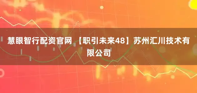 慧眼智行配资官网 【职引未来48】苏州汇川技术有限公司