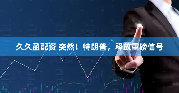 久久盈配资 突然！特朗普，释放重磅信号