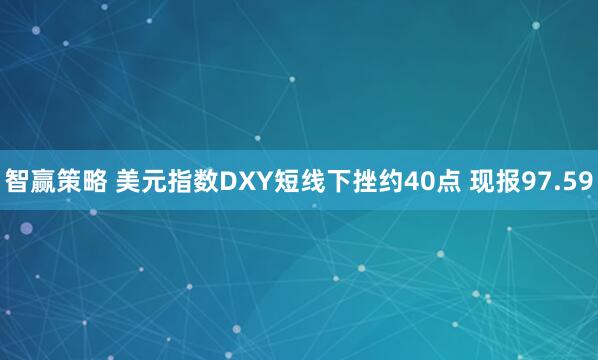智赢策略 美元指数DXY短线下挫约40点 现报97.59