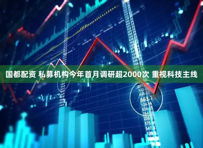 国都配资 私募机构今年首月调研超2000次 重视科技主线