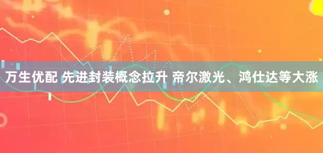 万生优配 先进封装概念拉升 帝尔激光、鸿仕达等大涨